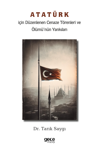 Atatürk İçin Düzenlenen Cenaze Törenleri ve Ölümü’nün Yankıları