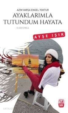 Ayaklarımla Tutundum Hayara; Azim Varsa Engel Yoktur - Kitapiks.com