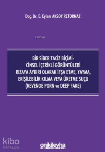 Bir Siber Taciz Biçimi : Cinsel İçerikli Görüntüleri Rızaya Aykırı Olarak İfşa Etme, Yayma, Erişilebilir Kılma Veya Üretme Suçu;(revenge Porn Ve Deep Fake)