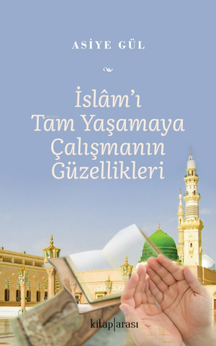 İslam’ı Tam Yaşamaya Çalışmanın Güzellikleri - Kitapiks.com
