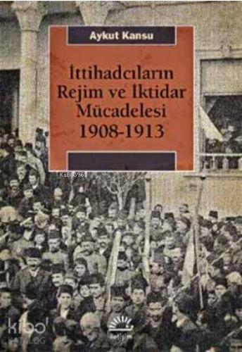 İttihadcıların Rejim ve İktidar Mücadelesi 1908-1913 - Kitapiks.com