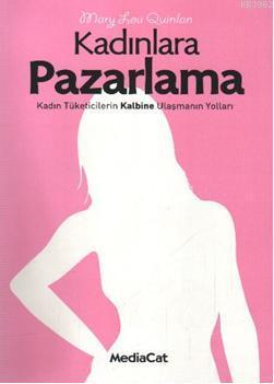 Kadınlara Pazarlama - Kadın Tüketicilerin Kalbine Ulaşmanın Yolları - 