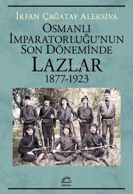 Osmanlı İmparatorluğu'nun Son Döneminde Lazlar 1877-1923 - Kitapiks.co
