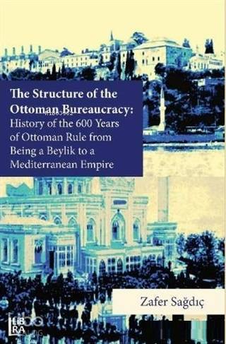 The Structure of The Ottoman Bureaucracy; History of the 600 Years of Ottoman Rule From Being a Beylik to a Mediterranean Empire